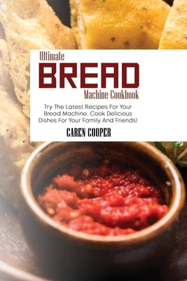Ultimate Bread Machine Cookbook: Try The Latest Recipes For Your Bread Machine. Cook Delicious Dishes For Your Family And Friends! by Cooper, Caren