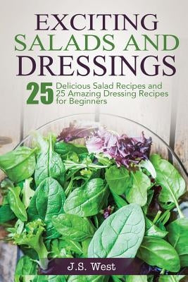 Salads: Salads: 25 Delicious Salad Recipes and 25 Amazing Dressing Recipes for Beginners by West, J. S.