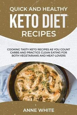 Quick and Healthy Keto Diet Recipes: Cooking Tasty Keto Recipes as You Count Carbs and Practice Clean Eating for Both Vegetarians and Meat-Lovers by White, Anne