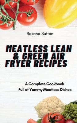 Meatless Lean and Green Air Fryer Recipes: A Complete Cookbook Full of Yummy Meatless Dishes by Sutton, Roxana