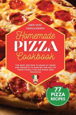 Homemade Pizza Cookbook: The best Recipes to Bake at Home and Secrets to Master the Art of Traditional Italian Pizza and Focaccia by Grigliadoro, Giovanni