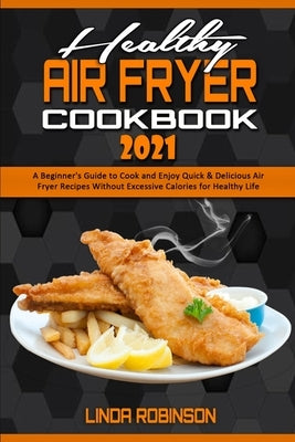 Healthy Air Fryer Cookbook 2021: A Beginner's Guide to Cook and Enjoy Quick & Delicious Air Fryer Recipes Without Excessive Calories for Healthy Life by Robinson, Linda