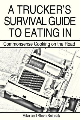 A Trucker's Survival Guide to Eating In: Commonsense Cooking on the Road by Sniezak, Mike And Steve
