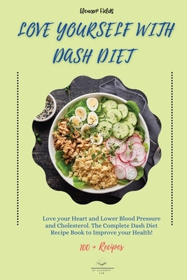 Love Yourself with DASH Diet: Love your Heart and Lower Blood Pressure and Cholesterol. The Complete Dash Diet Recipe Book to Improve your Health! by Fields, Eleanor
