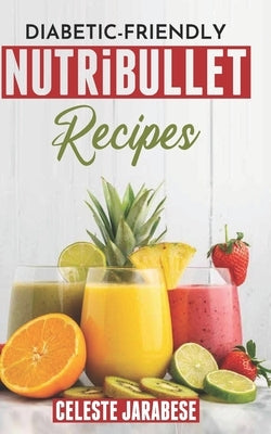 Diabetic-Friendly: NUTRiBULLET RECIPES by Jarabese, Celeste