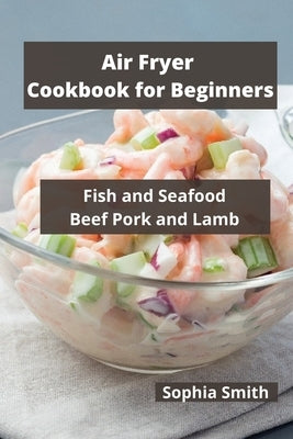 AIR FRYER Cookbook for Beginners: Fish and Seafood Beef Pork and Lamb by Sophia Smith
