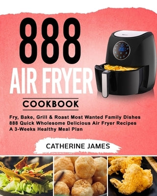 888 Air Fryer Cookbook: Fry, Bake, Grill & Roast Most Wanted Family Dishes- 888 Quick Wholesome Delicious Air Fryer Recipes- A 3-Weeks Healthy by James, Catherine