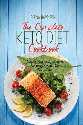 The Complete Keto Diet Cookbook: Simple And Tasty Recipes For Weight Loss And Burn Fat by Harrison, Elena