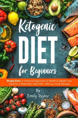 Ketogenic Diet for Beginners: Simply Keto: A Practical Approach to Health & Weight Loss, Daily for a Week Keto Meal Plan +100 Low-Carb Recipes by Taylor, Emily