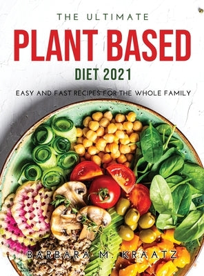 The Ultimate Plant Based Diet 2021: Easy and Fast Recipes for the Whole Family by Kraatz, Barbara M.