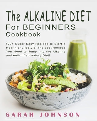 Alkaline Diet for Beginners Cookbook: 120+ Super Easy Recipes to Start a Healthier Lifestyle! The Best Recipes You Need to Jump into the Alkaline and by Johnson, Sarah