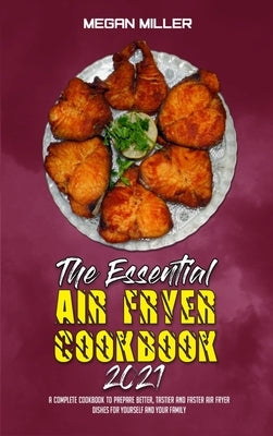 The Essential Air Fryer Cookbook 2021: A Complete Cookbook To Prepare Better, Tastier And Faster Air Fryer Dishes For Yourself And Your Family by Miller, Megan