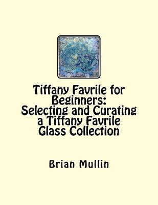 Tiffany Favrile for Beginners: Selecting and Curating a Tiffany Favrile Glass Collection by Mullin, Brian D.