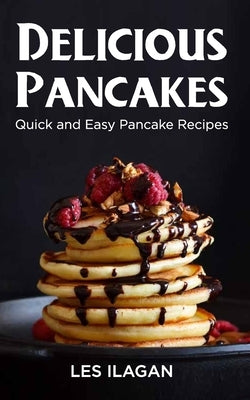 Delicious Pancakes!: Quick and Easy Pancake Recipes by Ilagan, Les