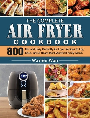 The Complete Air Fryer Cookbook: 800 Hot and Easy Perfectly Air Fryer Recipes to Fry, Bake, Grill & Roast Most Wanted Family Meals by Won, Warren