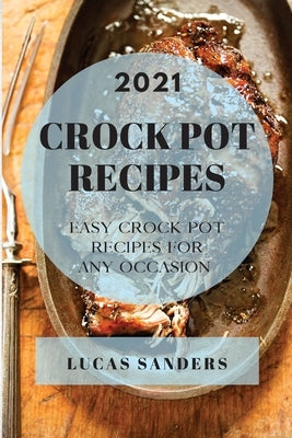 Crock Pot Recipes 2021: Easy Crock Pot Recipes for Any Occasion by Sanders, Lucas