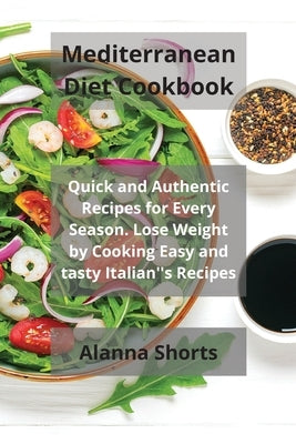 Mediterranean Diet Cookbook: Quick and Authentic Recipes for Every Season. Lose Weight by Cooking Easy and tasty Italian''s Recipes by Shorts, Alanna