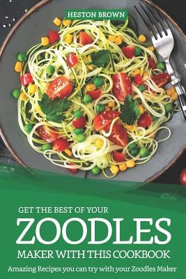 Get the Best of Your Zoodles Maker with This Cookbook: Amazing Recipes You Can Try with Your Zoodles Maker by Brown, Heston