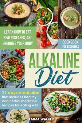 Alkaline Diet: Cookbook for Beginners - 21 Days Meal Plan That Includes Healthy and Herbal Medicine Recipes for Eating Well. Learn Ho by Walker, Emma