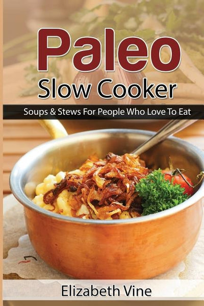 Paleo Slow Cooker: Soups & Stews For People Who Love To Eat by Vine, Elizabeth