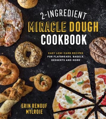 2-Ingredient Miracle Dough Cookbook: Easy Lower-Carb Recipes for Flatbreads, Bagels, Desserts and More by Mylroie, Erin