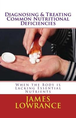 Diagnosing & Treating Common Nutritional Deficiencies: When the Body is Lacking Essential Nutrients by Lowrance, James M.
