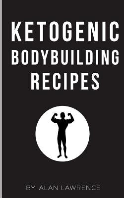 Ketogenic Bodybuilding: Perfect Human Diet to Build Muscle and Lose Fat: 60 of The Best Low Carb Bodybuilding Recipes Created By Chef & Nutrit by Lawrence, Alan