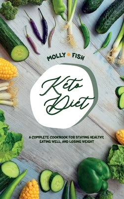 Keto Diet A Complete Cookbook For Staying Healthy, Eating Well, and Losing Weight: Lose Weight, Save Time, and Feel Your Best with The Keto Diet. Quic by Fish, Molly