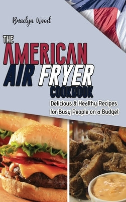 The American Air Fryer Cookbook: Delicious & Healthy Recipes for Busy People on a Budget by Wood, Braelyn