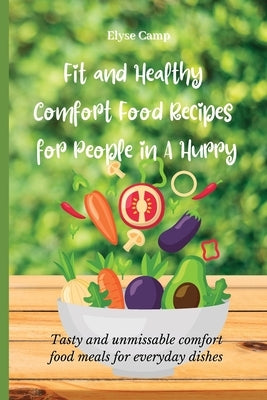 Fit and Healthy Comfort Food Recipes for People in A Hurry: Tasty and unmissable comfort food meals for everyday dishes by Camp, Elyse