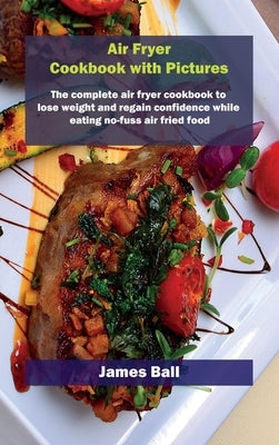Air Fryer Cookbook with Pictures: The complete air fryer cookbook to lose weight and regain confidence while eating no-fuss air fried food by Ball, James