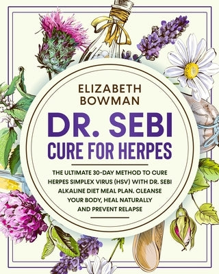 Dr. Sebi Cure for Herpes: The Ultimate 30-Day Method to Cure Herpes Simplex Virus (HSV) With Dr. Sebi Alkaline Diet Meal Plan. Cleanse Your Body by Bowman, Elizabeth