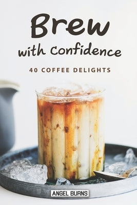 Brew with Confidence: 40 Coffee Delights by Burns, Angel