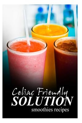 Celiac Friendly Solution - Smoothies Recipes: Ultimate Celiac cookbook series for Celiac disease and gluten sensitivity by Solution, Celiac Friendly