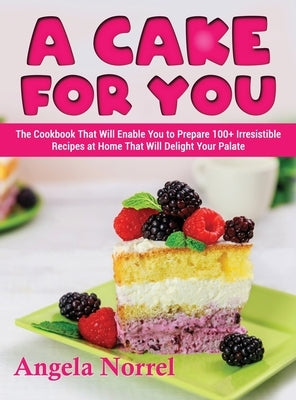 A Cake for You: The Cookbook That Will Enable You to Prepare 100+ Irresistible Recipes at Home That Will Delight Your Palate by Norrel, Angela
