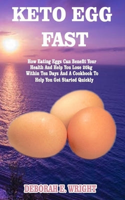 Keto Egg Fast: How Eating Eggs Can Benefit Your Health And Help You Lose 20kg Within Ten Days And A Cookbook To Help You Get Started by Wright, Deborah E.