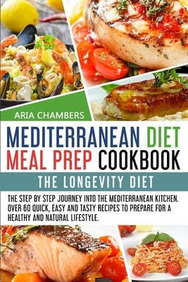 Mediterranean Diet Meal Prep Cookbook: The Longevity Diet. The step by step journey into the Mediterranean kitchen. Over 60 quick, easy and tasty reci by Chambers, Aria