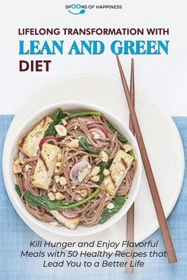 Lifelong Transformation with Lean and Green Diet: Kill Hunger and Enjoy Flavorful Meals with 50 Healthy Recipes that Lead You to a Better Life by Spoons of Happiness