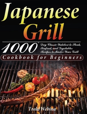 Japanese Grill Cookbook for Beginners: 1000-Day Classic Yakitori to Steak, Seafood, and Vegetables Recipes to Master Your Grill by Webin, Trald