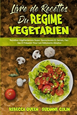 Livre De Recettes Du Régime Végétarien: Recettes Végétariennes Super Savoureuses Et Saines, Faciles À Préparer Pour Les Débutants Absolus (Plant Based by Queen, Rebecca