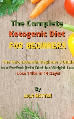 The Complete Ketogenic Diet for Beginners: The New Essential Beginner's Guide to a Perfect Keto Diet for Weight Loss - Lose 14lbs in 14 Days! by Matten, Lola