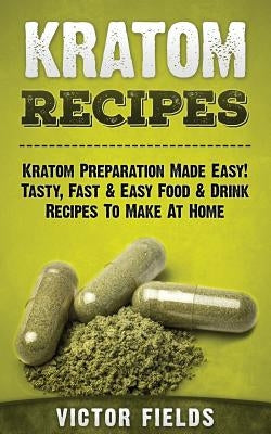 Kratom Recipes: Kratom Preparation Made Easy! Tasty, Fast & Easy Food & Drink Recipes To Make At Home by Fields, Victor