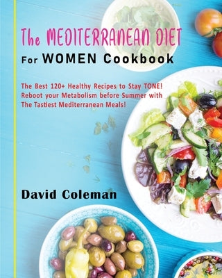 The Mediterranean Diet for Women Cookbook: The Best 120+ Healthy Recipes to Stay TONE! Reboot your Metabolism before Summer with The Tastiest Mediterr by Coleman, David