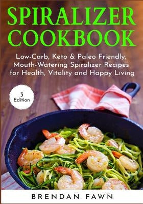 Spiralizer Cookbook: Low-Carb, Keto & Paleo Friendly, Mouth-Watering Spiralizer Recipes for Health, Vitality and Happy Living by Fawn, Brendan