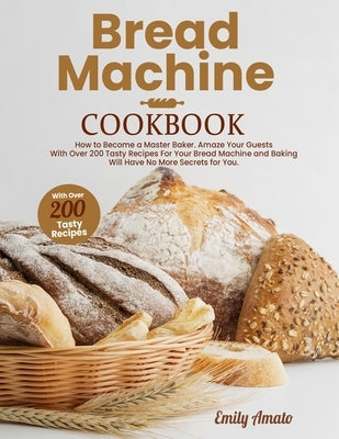 Bread Machine Cookbook: How to Become a Master Bake. Amaze your Guests for your Bread Machine and Baking Will Have no More Secrets for You by Amato, Emily