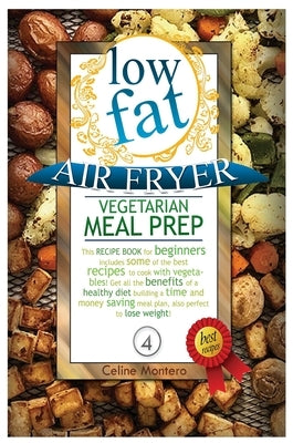 Low Fat Air Fryer Vegetarian Meal Prep: This recipe book for beginners includes some of the best recipes to cook with vegetables! Get all the benefits by Montero, Celine