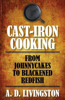 Cast-Iron Cooking: From Johnnycakes To Blackened Redfish by Livingston, A. D.