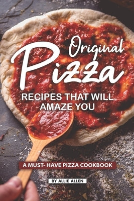 Original Pizza Recipes That Will Amaze You: A Must- Have Pizza Cookbook by Allen, Allie