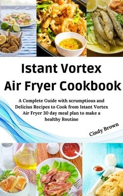 Instant Vortex Air Fryer Cookbook: A Complete Guide with Scrumptious and Delicious Recipes to Cook From Instant Vortex Air Fryer and 30 day Meal Plan by Brown, Cindy