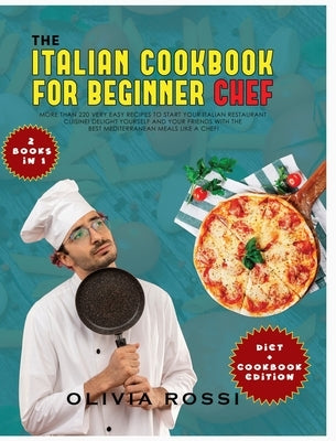 Italian Cookbook for Beginner Chef: More than 220 Very Easy Recipes to Start your Italian Restaurant Cuisine! Delight yourself and your Friends with t by Rossi, Olivia